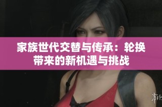 家族世代交替与传承：轮换带来的新机遇与挑战