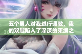 五个男人对我进行调教，我的双腿陷入了深深的束缚之中