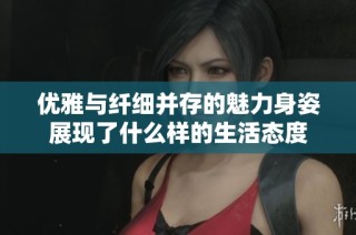 优雅与纤细并存的魅力身姿展现了什么样的生活态度