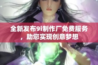 全新发布9i制作厂免费服务，助您实现创意梦想