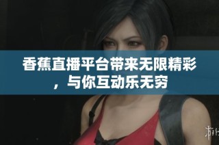 香蕉直播平台带来无限精彩，与你互动乐无穷