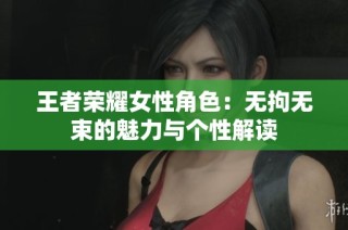 王者荣耀女性角色：无拘无束的魅力与个性解读