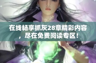 在线畅享抓灰28章精彩内容，尽在免费阅读专区！