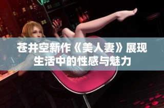 苍井空新作《美人妻》展现生活中的性感与魅力