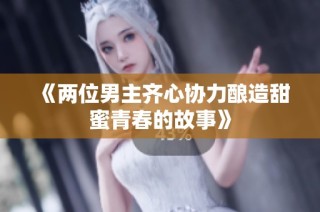 《两位男主齐心协力酿造甜蜜青春的故事》