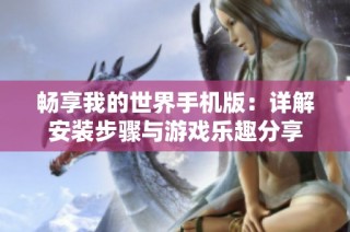 畅享我的世界手机版：详解安装步骤与游戏乐趣分享