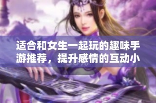 适合和女生一起玩的趣味手游推荐，提升感情的互动小游戏