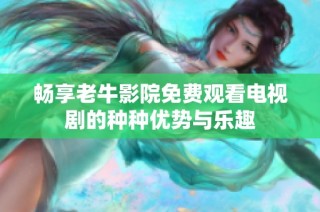 畅享老牛影院免费观看电视剧的种种优势与乐趣