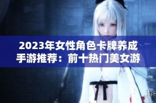2023年女性角色卡牌养成手游推荐：前十热门美女游戏解析