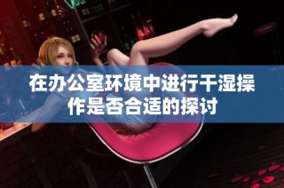 在办公室环境中进行干湿操作是否合适的探讨