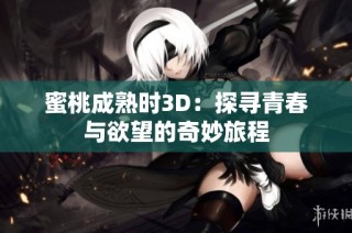 蜜桃成熟时3D：探寻青春与欲望的奇妙旅程