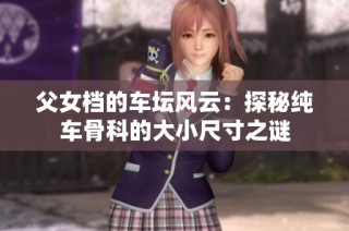 父女档的车坛风云：探秘纯车骨科的大小尺寸之谜
