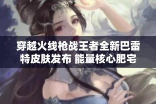 穿越火线枪战王者全新巴雷特皮肤发布 能量核心肥宅快乐狙引领游戏潮流