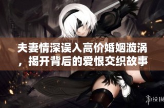 夫妻情深误入高价婚姻漩涡，揭开背后的爱恨交织故事