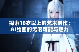探索18岁以上的艺术创作：AI绘画的无限可能与魅力