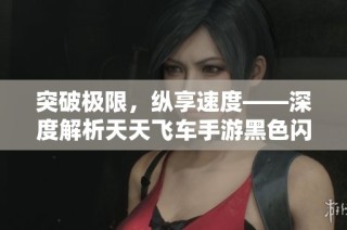 突破极限，纵享速度——深度解析天天飞车手游黑色闪电玩法与技巧