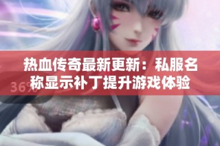 热血传奇最新更新：私服名称显示补丁提升游戏体验