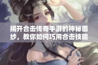 揭开合击传奇手游的神秘面纱，教你如何巧用合击技能攻略