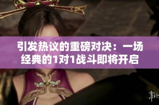 引发热议的重磅对决：一场经典的1对1战斗即将开启