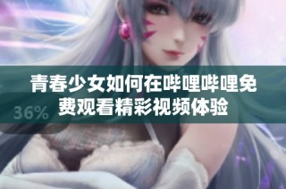 青春少女如何在哔哩哔哩免费观看精彩视频体验