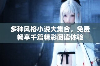 多种风格小说大集合，免费畅享千篇精彩阅读体验