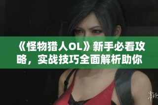 《怪物猎人OL》新手必看攻略，实战技巧全面解析助你成高手
