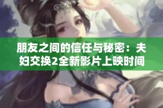 朋友之间的信任与秘密：夫妇交换2全新影片上映时间揭秘