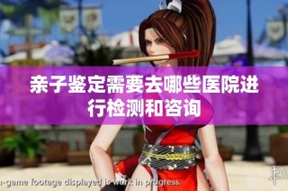 亲子鉴定需要去哪些医院进行检测和咨询