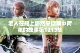 老人在船上悠然采撷雨中荷花的故事第1213集