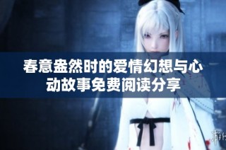 春意盎然时的爱情幻想与心动故事免费阅读分享