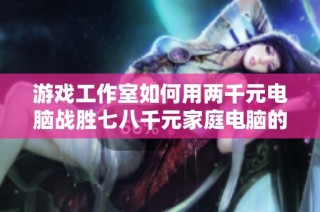 游戏工作室如何用两千元电脑战胜七八千元家庭电脑的秘密解析