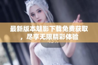 最新版本魅影下载免费获取，尽享无限精彩体验