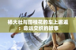 杨大壮与田桂花的车上邂逅：命运交织的故事