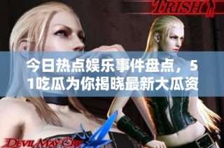 今日热点娱乐事件盘点，51吃瓜为你揭晓最新大瓜资讯