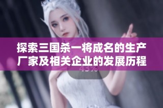 探索三国杀一将成名的生产厂家及相关企业的发展历程与市场影响