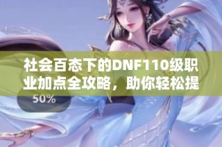 社会百态下的DNF110级职业加点全攻略，助你轻松提升游戏体验