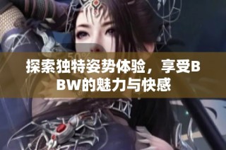 探索独特姿势体验，享受BBW的魅力与快感