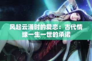 风起云涌时的爱恋：古代情缘一生一世的承诺