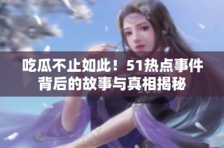 吃瓜不止如此！51热点事件背后的故事与真相揭秘