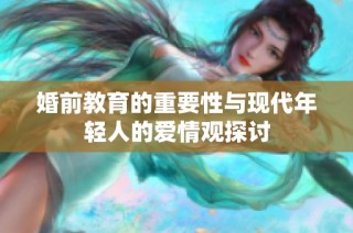 婚前教育的重要性与现代年轻人的爱情观探讨