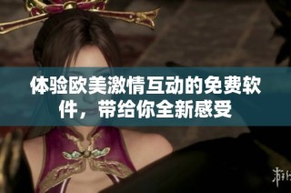体验欧美激情互动的免费软件，带给你全新感受