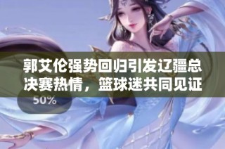 郭艾伦强势回归引发辽疆总决赛热情，篮球迷共同见证激烈对决盛况