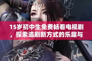 15岁初中生免费畅看电视剧，探索追剧新方式的乐趣与体验