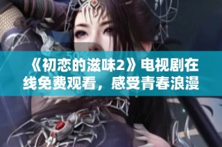 《初恋的滋味2》电视剧在线免费观看，感受青春浪漫的味道