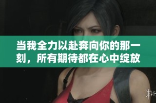 当我全力以赴奔向你的那一刻，所有期待都在心中绽放