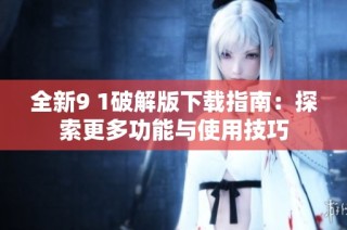 全新9 1破解版下载指南：探索更多功能与使用技巧