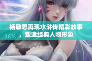 杨敏思再现水浒传精彩故事，塑造经典人物形象