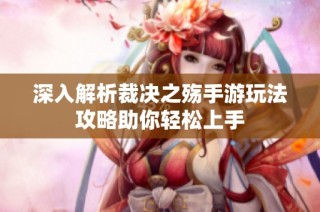 深入解析裁决之殇手游玩法攻略助你轻松上手