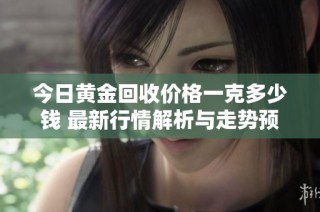 今日黄金回收价格一克多少钱 最新行情解析与走势预测