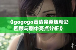 《gogogo高清完整版精彩回顾与剧中亮点分析》